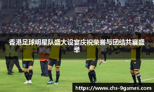 香港足球明星队盛大设宴庆祝荣誉与团结共襄盛举
